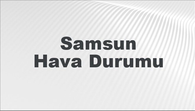 Samsun Hava Durumu | Samsun İçin Bugün, Yarın ve 5 Günlük Hava Durumu Nasıl Olacak? 17 Kasım 2024